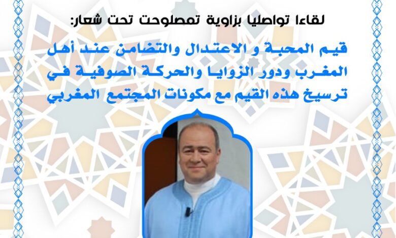 لقاء تواصلي تحت شعار: قيم المحبة والاعتدال والتضامن عند أهل المغرب ودور الزوايا والحركة الصوفية في ترسيخ هذه القيم مع مكونات المجتمع المغربي